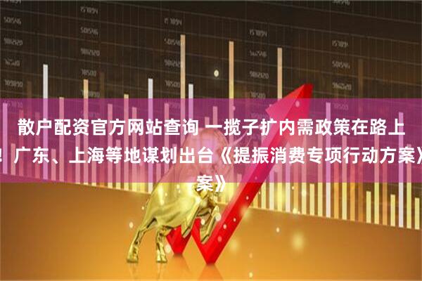 散戶配資官方網(wǎng)站查詢 一攬子擴(kuò)內(nèi)需政策在路上！廣東、上海等地謀劃出臺(tái)《提振消費(fèi)專項(xiàng)行動(dòng)方案》