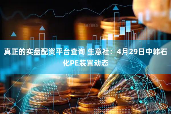 真正的實盤配資平臺查詢 生意社：4月29日中韓石化PE裝置動態(tài)