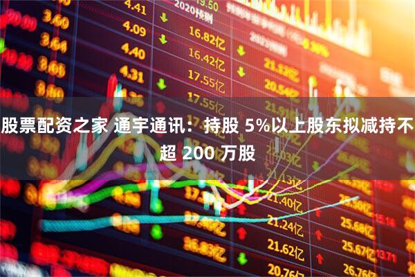 股票配資之家 通宇通訊：持股 5%以上股東擬減持不超 200 萬股