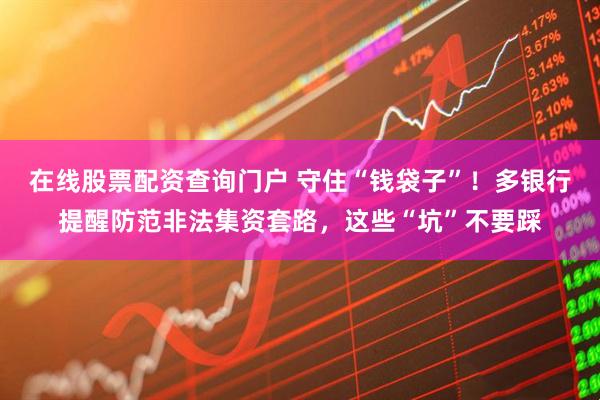 在線(xiàn)股票配資查詢(xún)門(mén)戶(hù) 守住“錢(qián)袋子”！多銀行提醒防范非法集資套路，這些“坑”不要踩