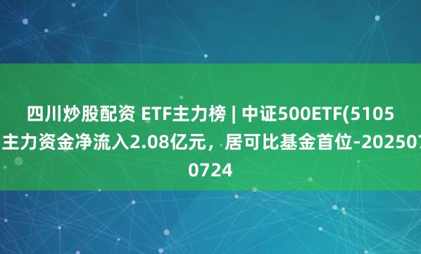 四川炒股配資 ETF主力榜 | 中證500ETF(510500)主力資金凈流入2.08億元，居可比基金首位-20250724