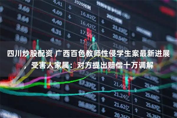 四川炒股配資 廣西百色教師性侵學生案最新進展，受害人家屬：對方提出賠償十萬調(diào)解